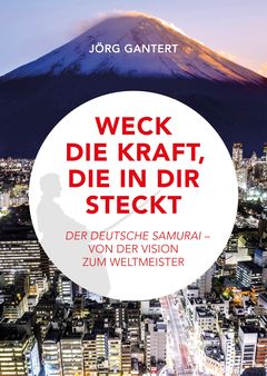 Weck die Kraft, die in Dir steckt - Der Deutsche Samurai, von der Vision zum Weltmeister
